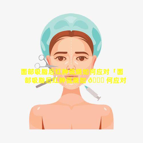 面部吸脂后红肿低烧如何应对「面部吸脂后红肿低烧如 🐘 何应对疼痛」